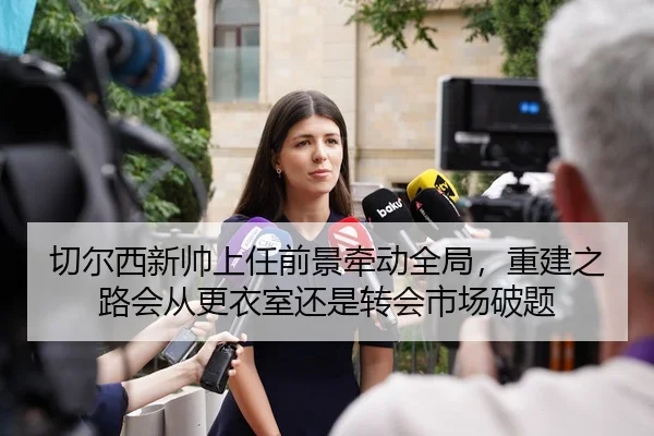 切尔西新帅上任前景牵动全局，重建之路会从更衣室还是转会市场破题